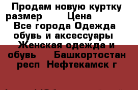 Продам новую куртку.размер 9XL › Цена ­ 1 500 - Все города Одежда, обувь и аксессуары » Женская одежда и обувь   . Башкортостан респ.,Нефтекамск г.